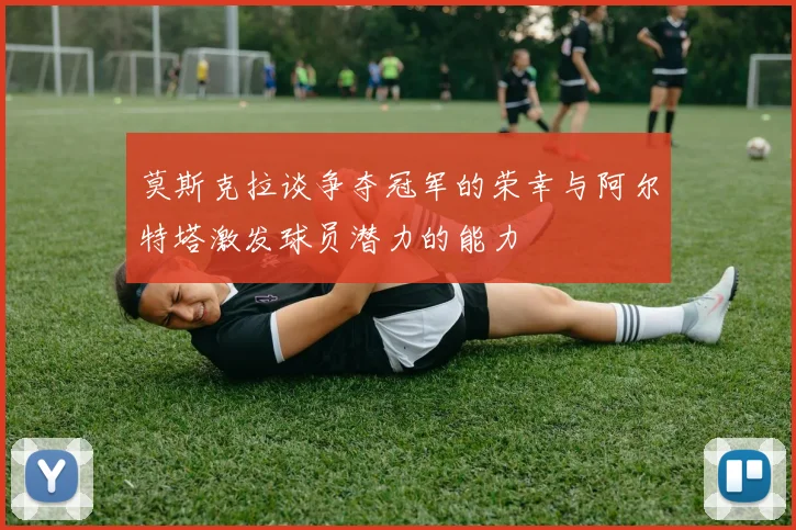 莫斯克拉谈争夺冠军的荣幸与阿尔特塔激发球员潜力的能力