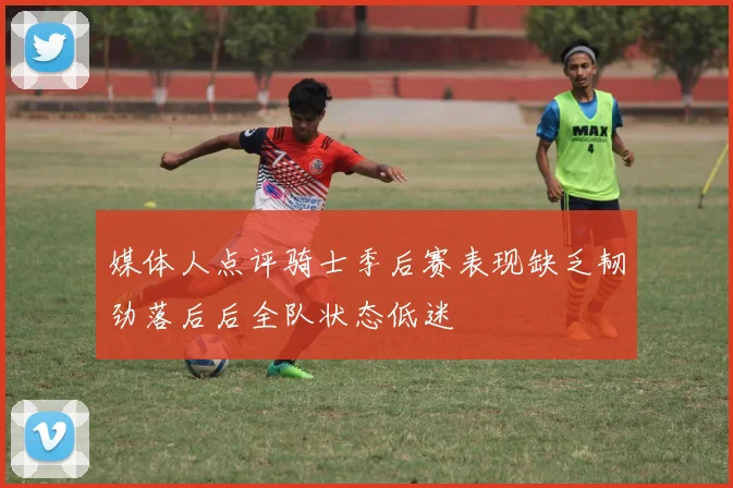 媒体人点评骑士季后赛表现缺乏韧劲落后后全队状态低迷