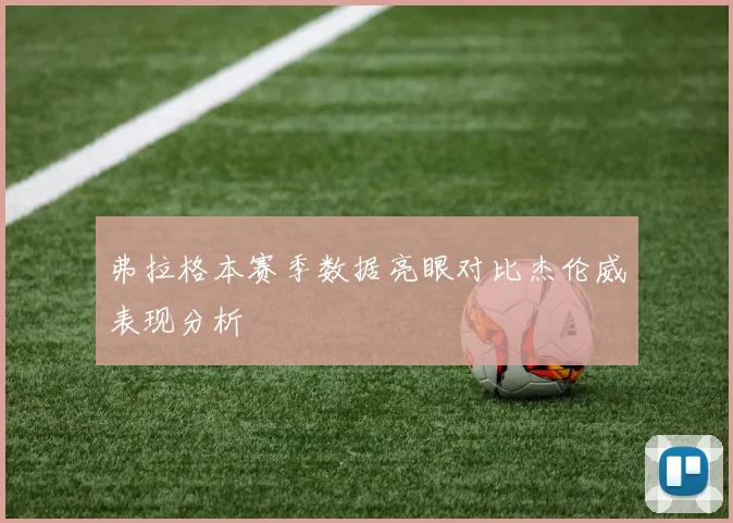 弗拉格本赛季数据亮眼对比杰伦威表现分析