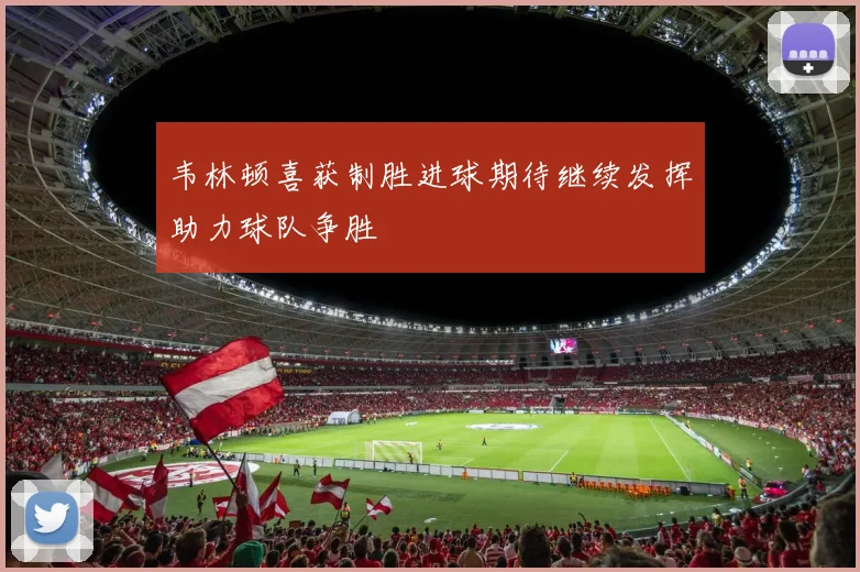 韦林顿喜获制胜进球期待继续发挥助力球队争胜