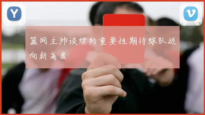 篮网主帅谈续约重要性期待球队迈向新高度