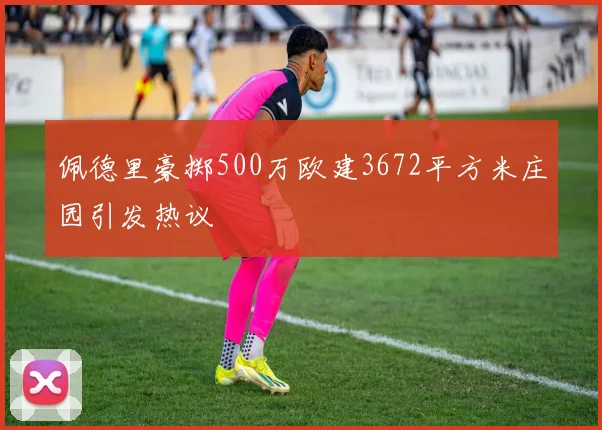 佩德里豪掷500万欧建3672平方米庄园引发热议