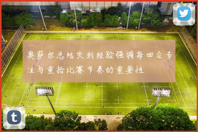 奥萨尔总结失利经验强调每回合专注与重拾比赛节奏的重要性