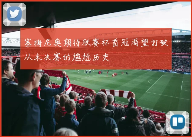 塞梅尼奥期待联赛杯首冠渴望打破从未决赛的尴尬历史