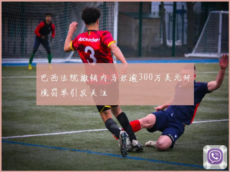 巴西法院撤销内马尔逾300万美元环境罚单引发关注