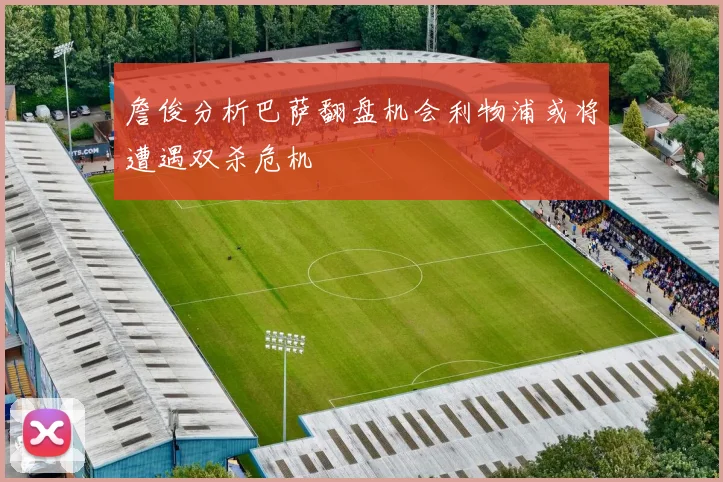 詹俊分析巴萨翻盘机会利物浦或将遭遇双杀危机